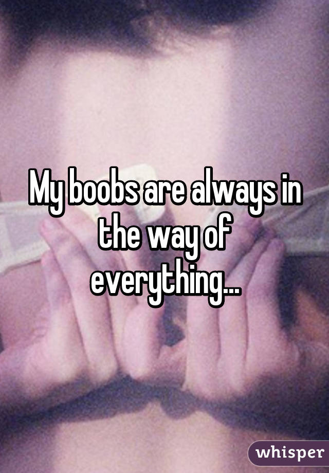 My boobs are always in the way of everything...