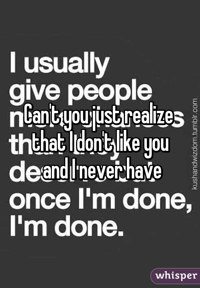 Can't you just realize 
that I don't like you
 and I never have