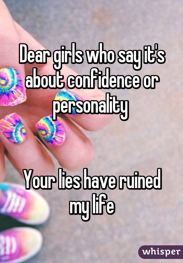 Dear girls who say it's about confidence or personality 


Your lies have ruined my life