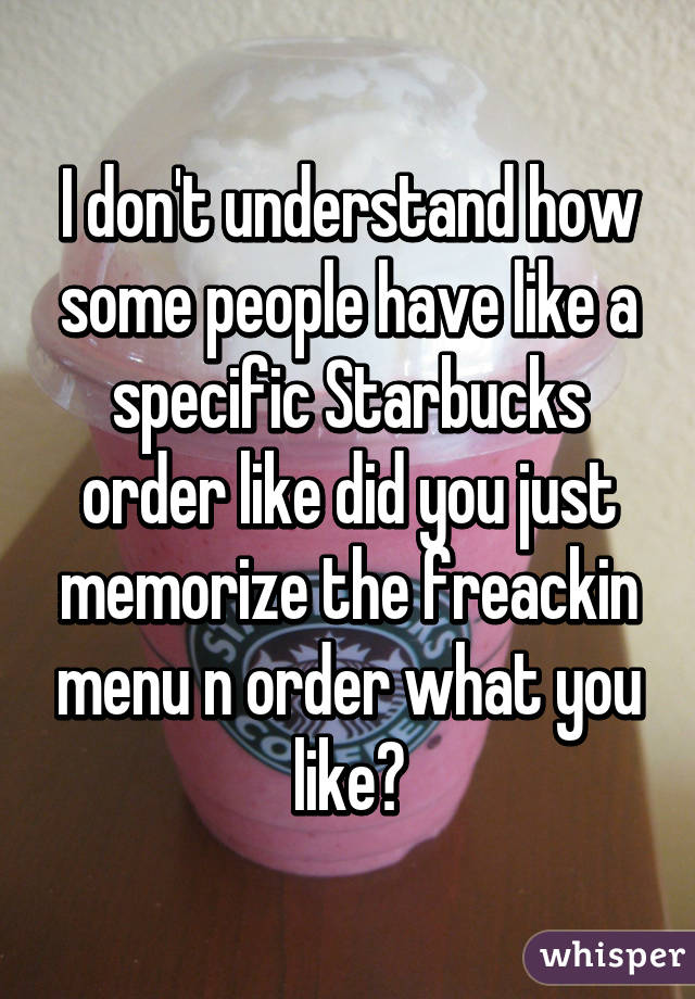 I don't understand how some people have like a specific Starbucks order like did you just memorize the freackin menu n order what you like?