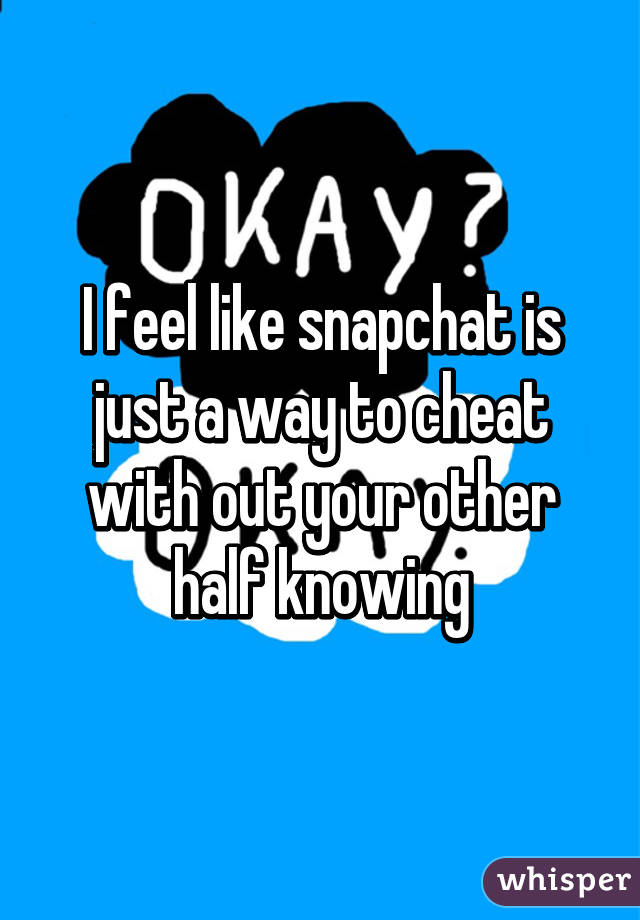I feel like snapchat is just a way to cheat with out your other half knowing