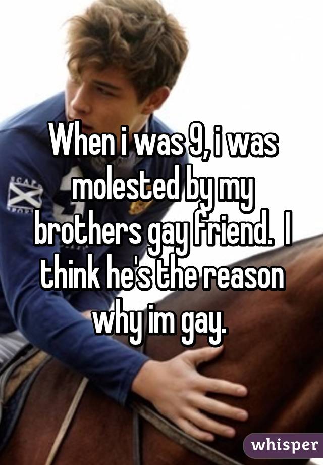 When i was 9, i was molested by my brothers gay friend.  I think he's the reason why im gay. 