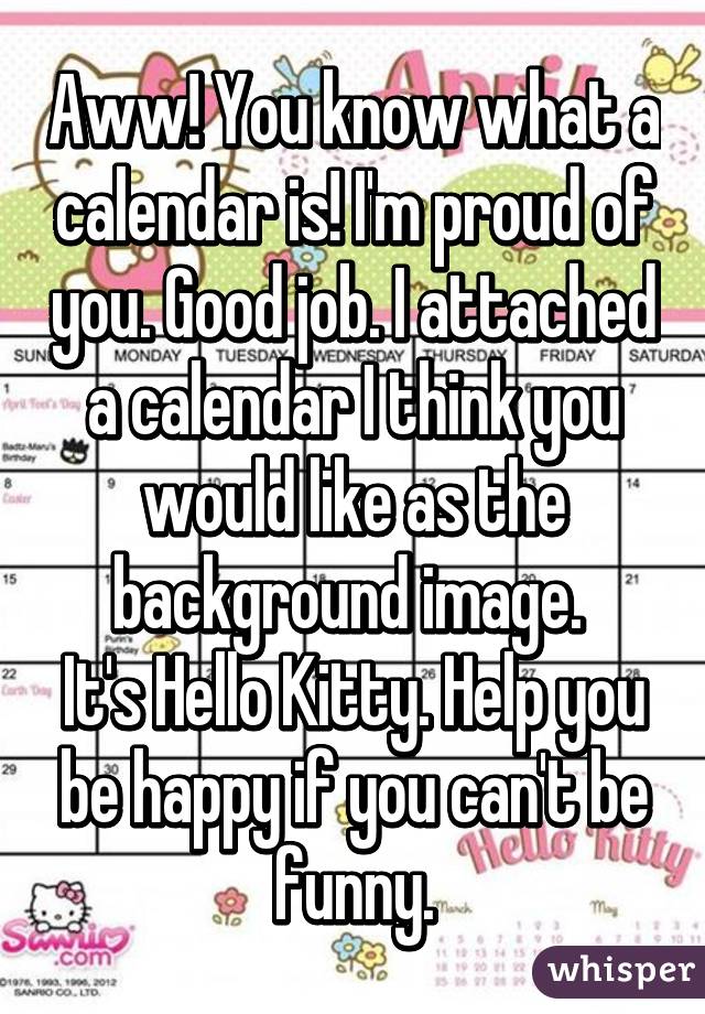 Aww! You know what a calendar is! I'm proud of you. Good job. I attached a calendar I think you would like as the background image. 
It's Hello Kitty. Help you be happy if you can't be funny.