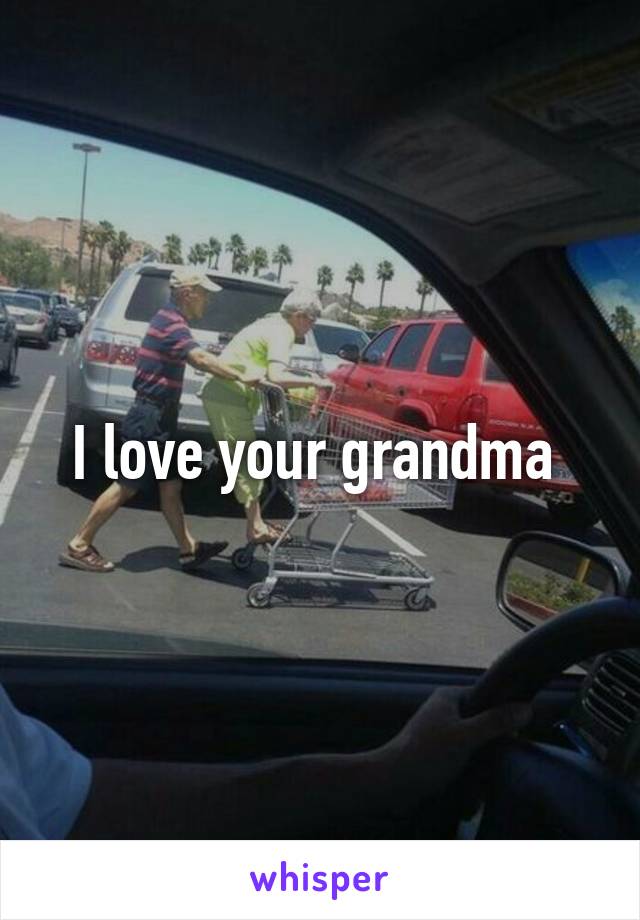 I love your grandma 