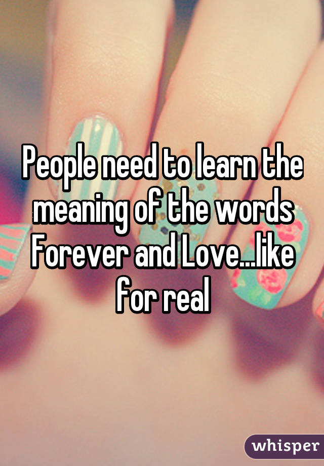 People need to learn the meaning of the words Forever and Love...like for real