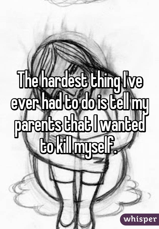 The hardest thing I've ever had to do is tell my parents that I wanted to kill myself. 