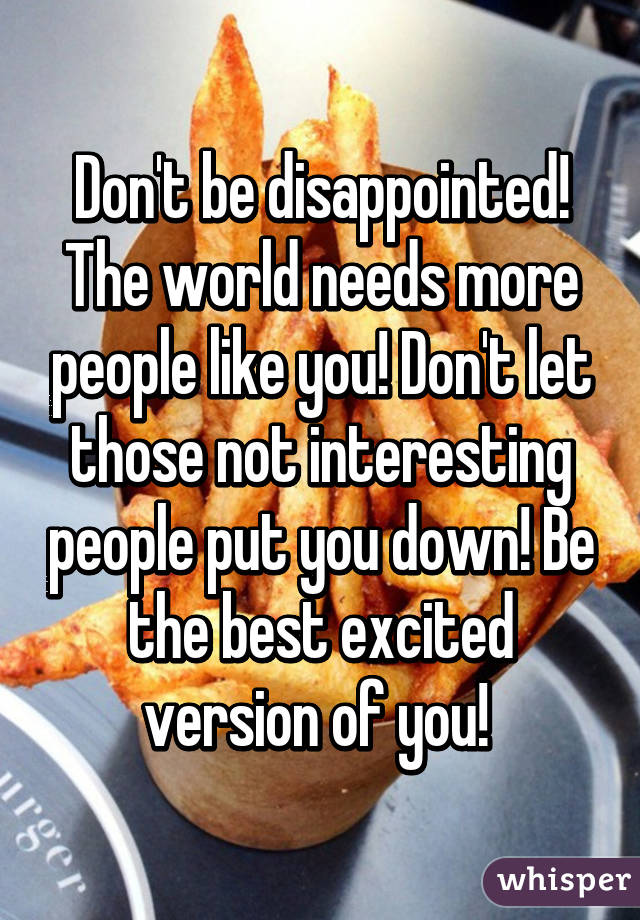 Don't be disappointed! The world needs more people like you! Don't let those not interesting people put you down! Be the best excited version of you! 