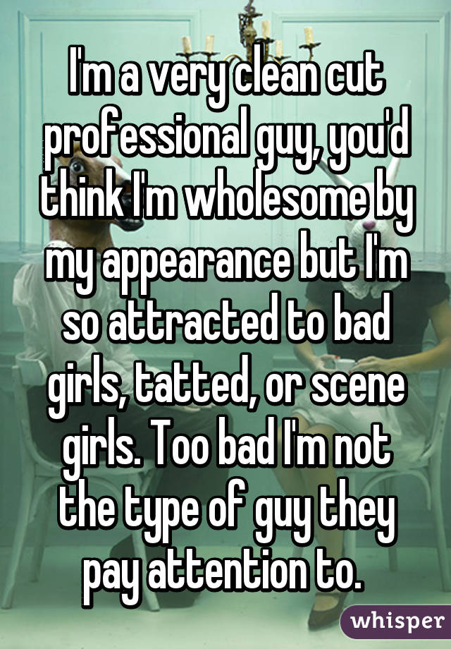 I'm a very clean cut professional guy, you'd think I'm wholesome by my appearance but I'm so attracted to bad girls, tatted, or scene girls. Too bad I'm not the type of guy they pay attention to. 