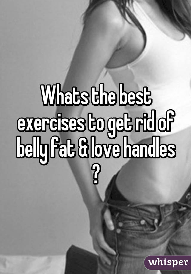 Whats the best exercises to get rid of belly fat & love handles ?