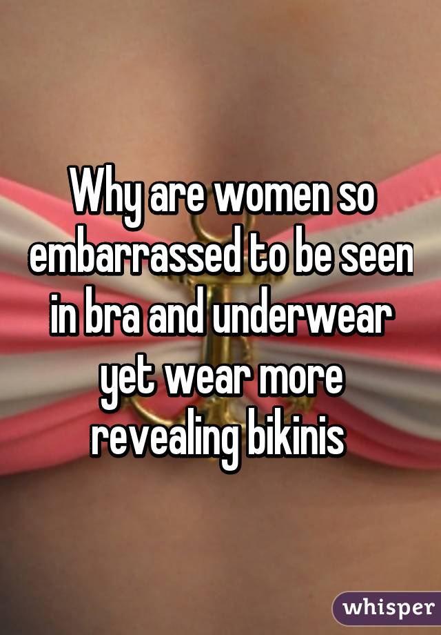 Why are women so embarrassed to be seen in bra and underwear yet wear more revealing bikinis 