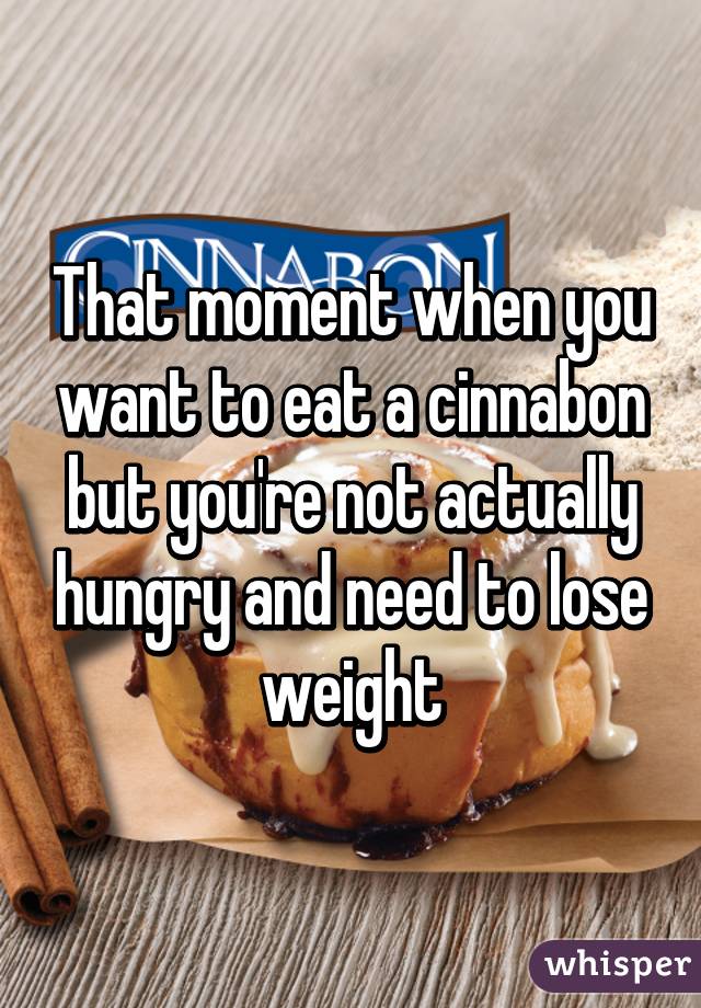 That moment when you want to eat a cinnabon but you're not actually hungry and need to lose weight