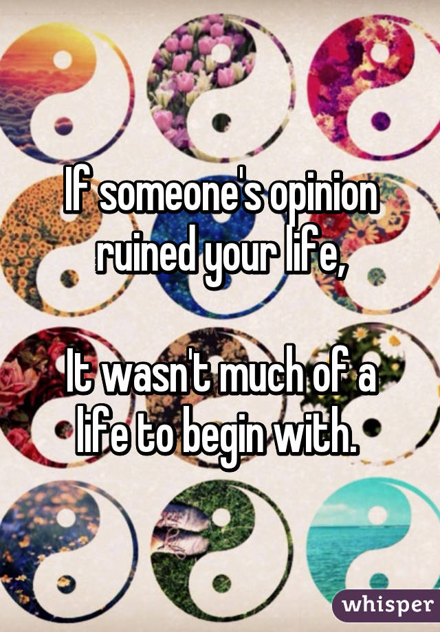 If someone's opinion ruined your life,

It wasn't much of a life to begin with. 
