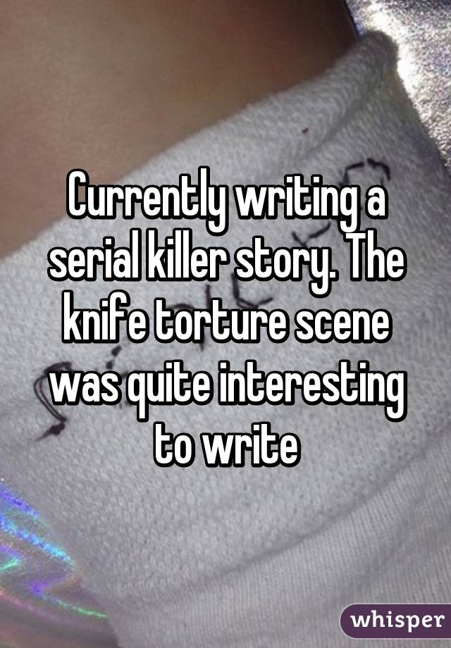 Currently writing a serial killer story. The knife torture scene was quite interesting to write