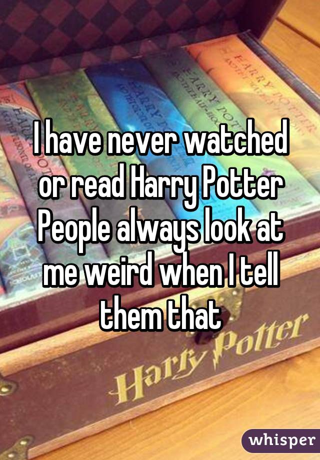 I have never watched or read Harry Potter
People always look at me weird when I tell them that