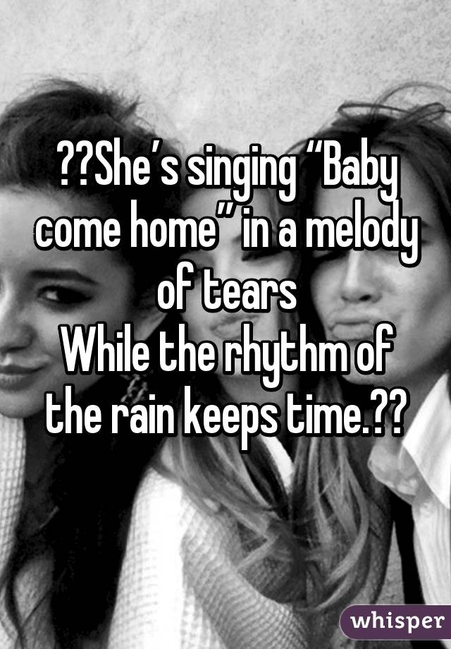 ♡♡She’s singing “Baby come home” in a melody of tears
While the rhythm of the rain keeps time.♡♡
