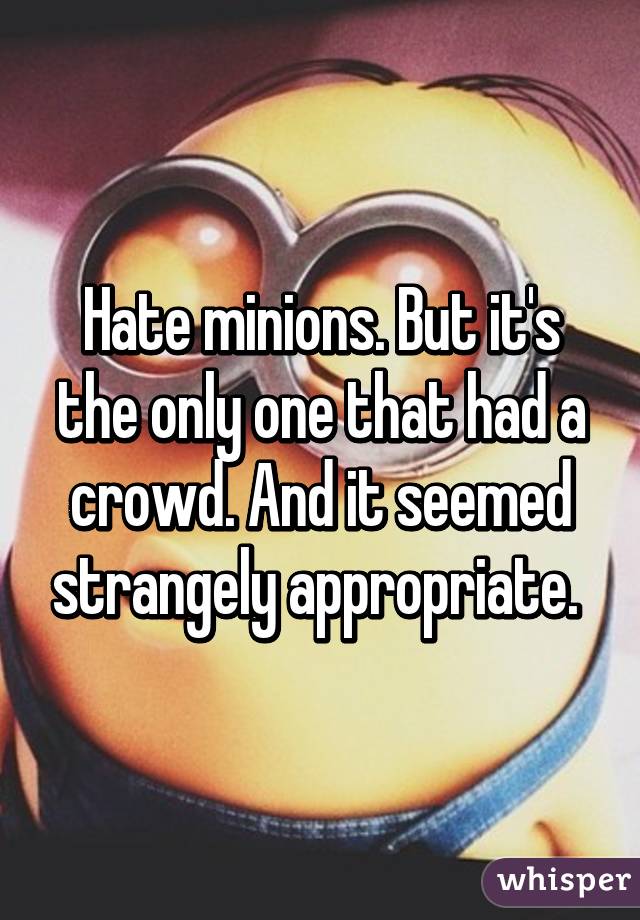 Hate minions. But it's the only one that had a crowd. And it seemed strangely appropriate. 