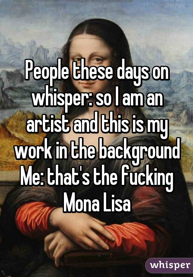 People these days on whisper: so I am an artist and this is my work in the background
Me: that's the fucking Mona Lisa