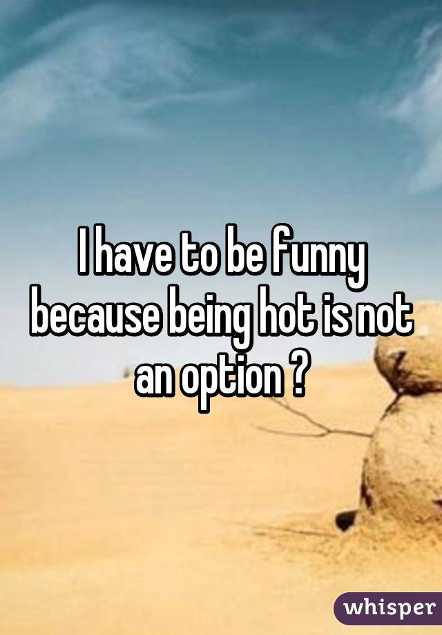 I have to be funny because being hot is not an option 😁