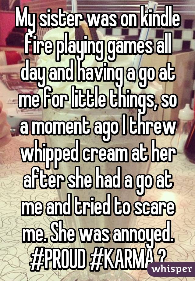 My sister was on kindle fire playing games all day and having a go at me for little things, so a moment ago I threw whipped cream at her after she had a go at me and tried to scare me. She was annoyed.
#PROUD #KARMA 😏