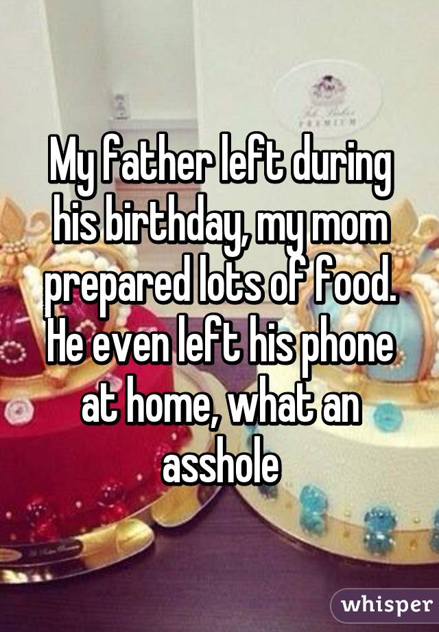 My father left during his birthday, my mom prepared lots of food. He even left his phone at home, what an asshole