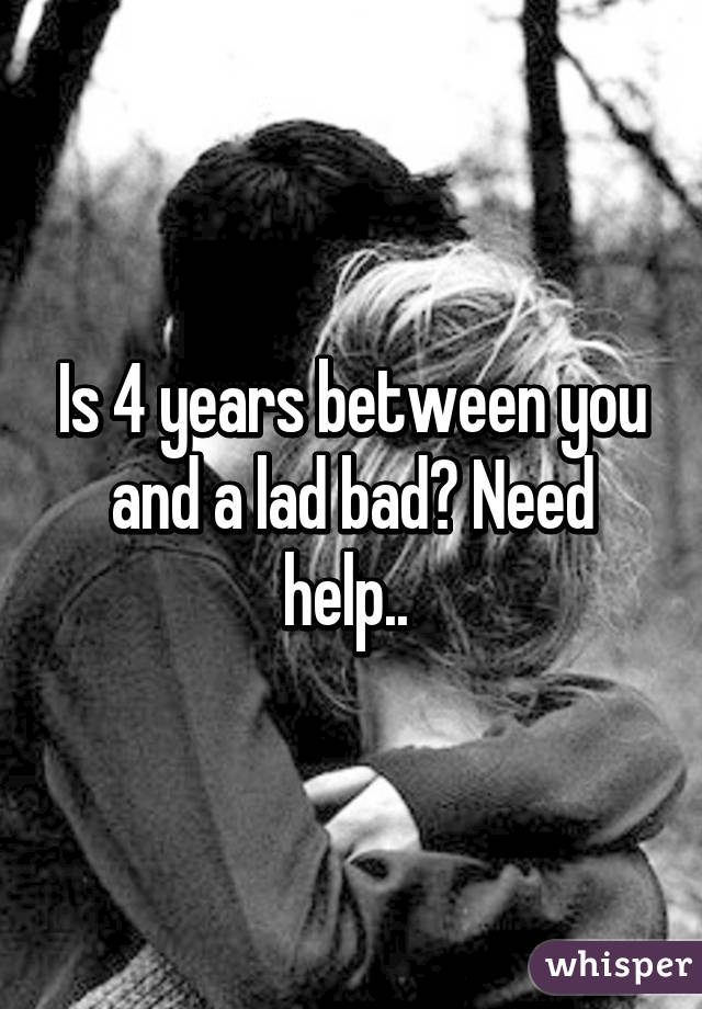 Is 4 years between you and a lad bad? Need help.. 
