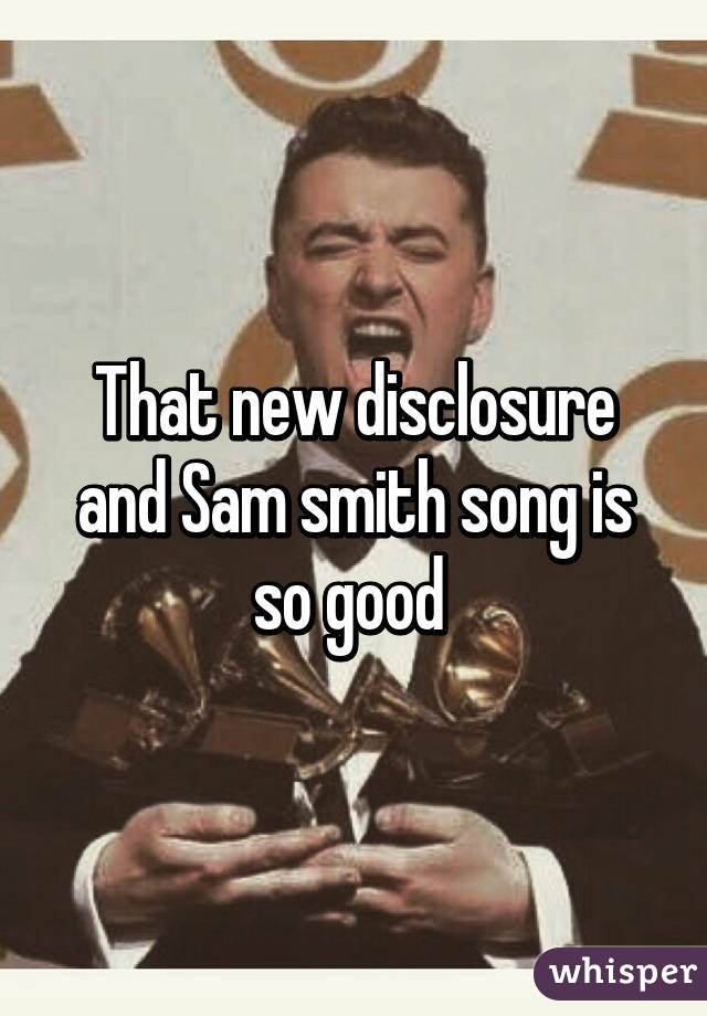 That new disclosure and Sam smith song is so good 