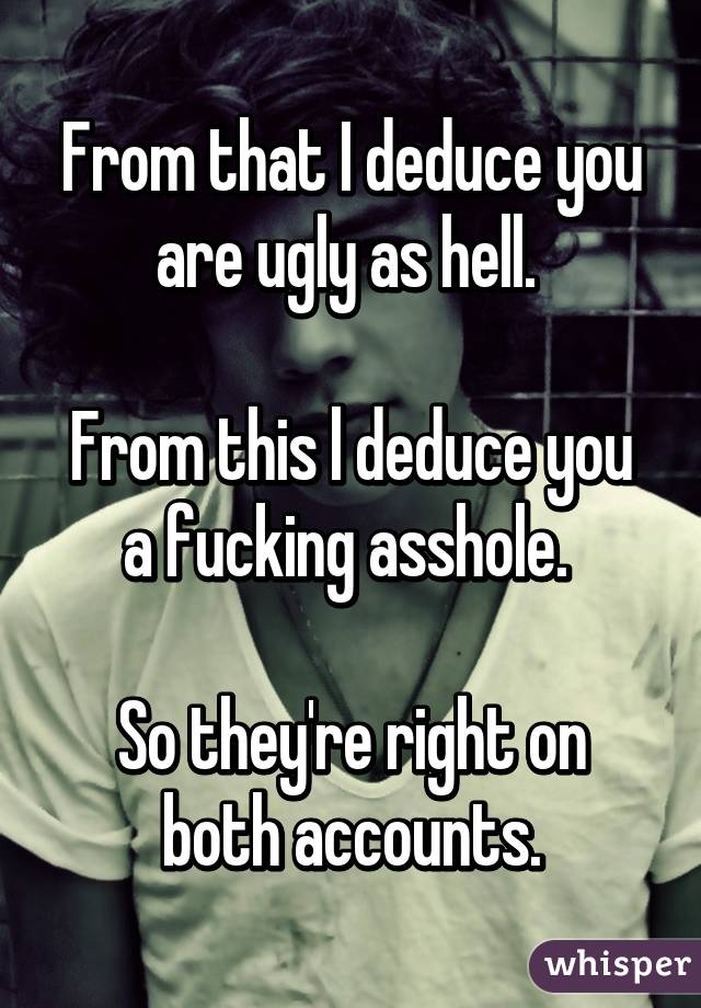 From that I deduce you are ugly as hell. 

From this l deduce you a fucking asshole. 

So they're right on both accounts.