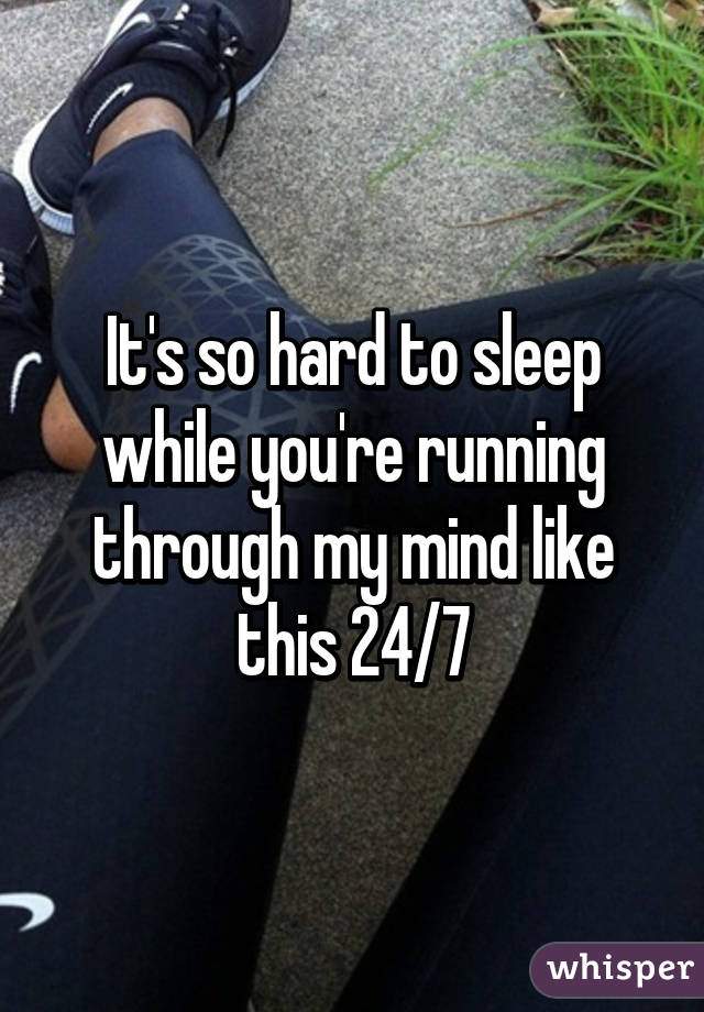It's so hard to sleep while you're running through my mind like this 24/7