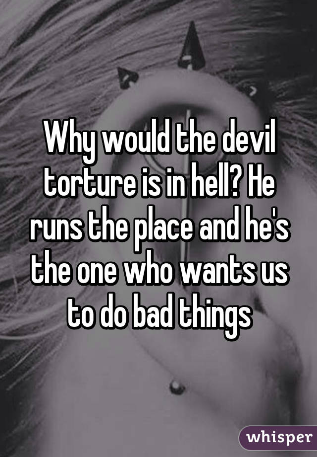 Why would the devil torture is in hell? He runs the place and he's the one who wants us to do bad things