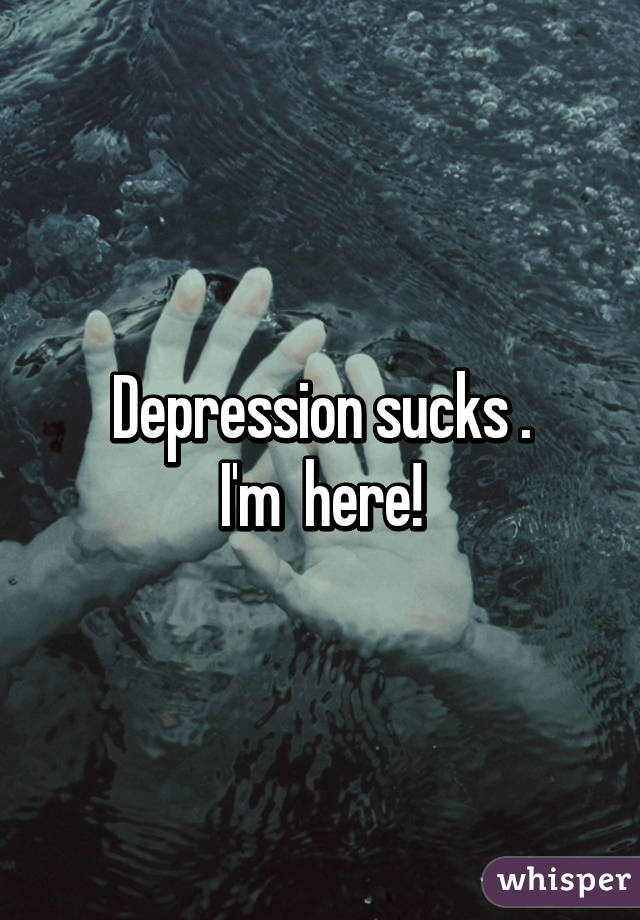 Depression sucks .
I'm  here!