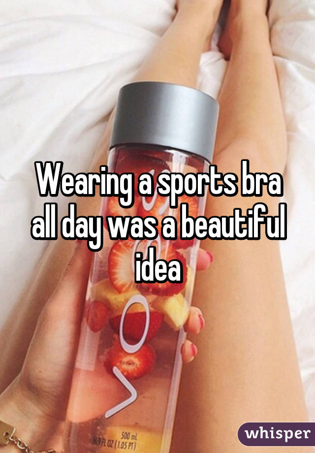 Wearing a sports bra all day was a beautiful idea