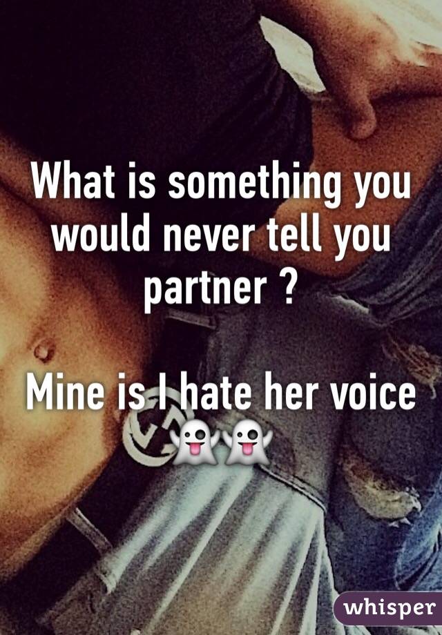 What is something you would never tell you partner ?

Mine is I hate her voice 👻👻