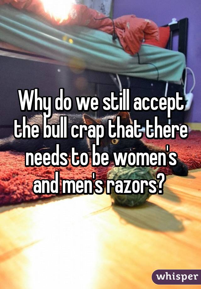 Why do we still accept the bull crap that there needs to be women's and men's razors? 