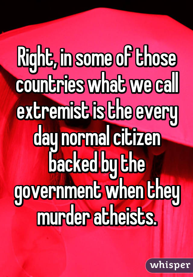 Right, in some of those countries what we call extremist is the every day normal citizen backed by the government when they murder atheists.