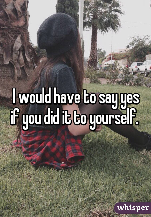 I would have to say yes if you did it to yourself. 