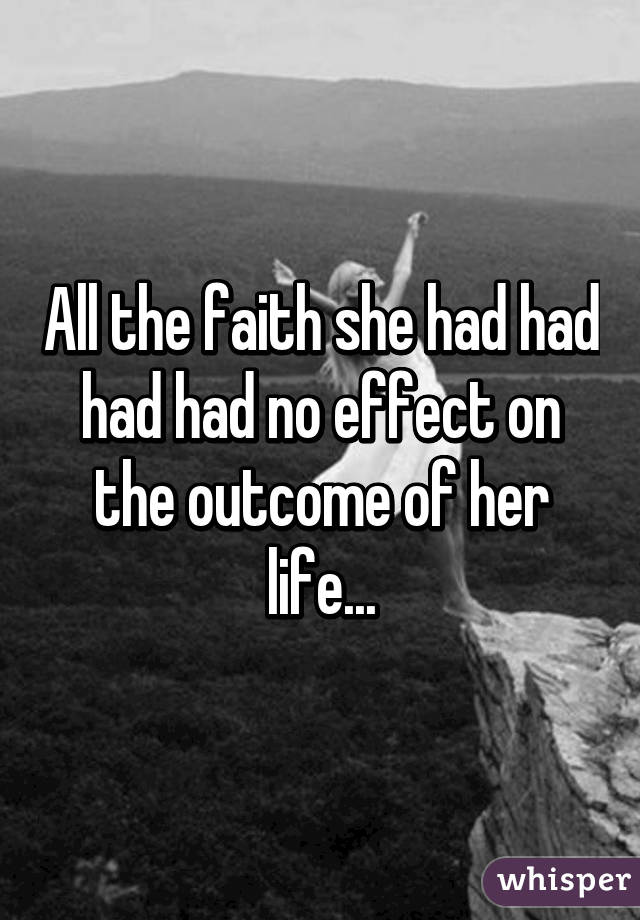 All the faith she had had had had no effect on the outcome of her life...