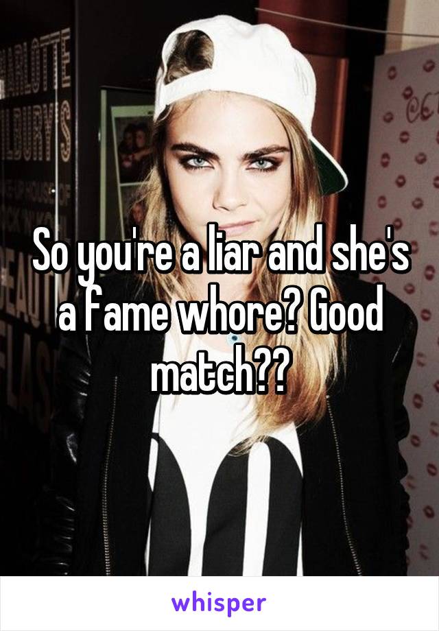 So you're a liar and she's a fame whore? Good match👌🏼