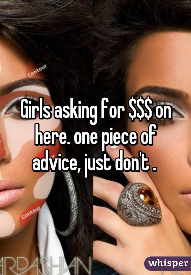 Girls asking for $$$ on here. one piece of advice, just don't . 