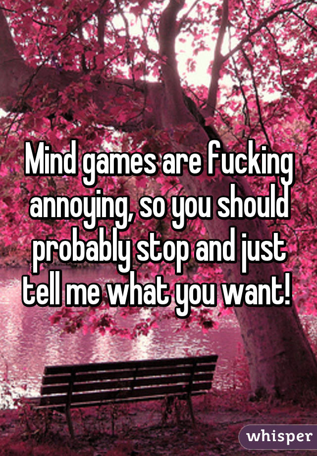 Mind games are fucking annoying, so you should probably stop and just tell me what you want! 