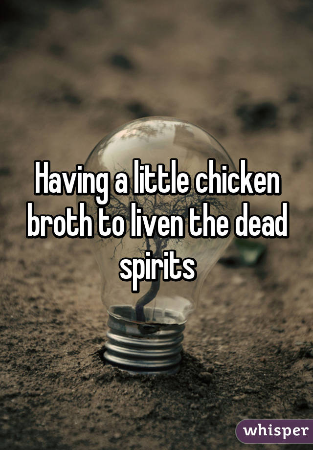 Having a little chicken broth to liven the dead spirits