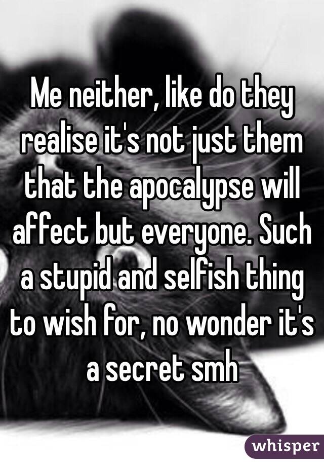 Me neither, like do they realise it's not just them that the apocalypse will affect but everyone. Such a stupid and selfish thing to wish for, no wonder it's a secret smh  