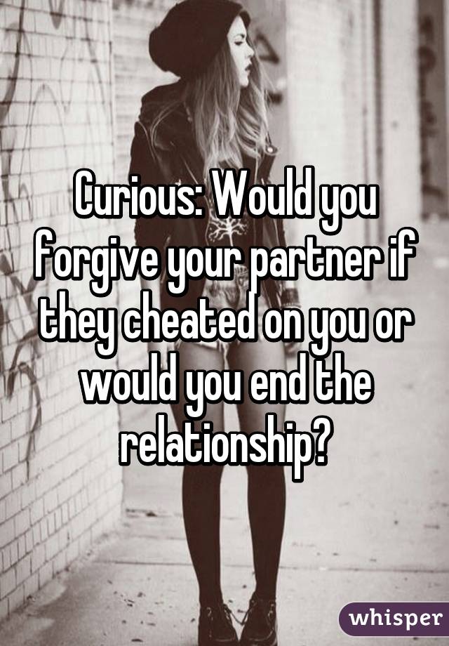 Curious: Would you forgive your partner if they cheated on you or would you end the relationship?