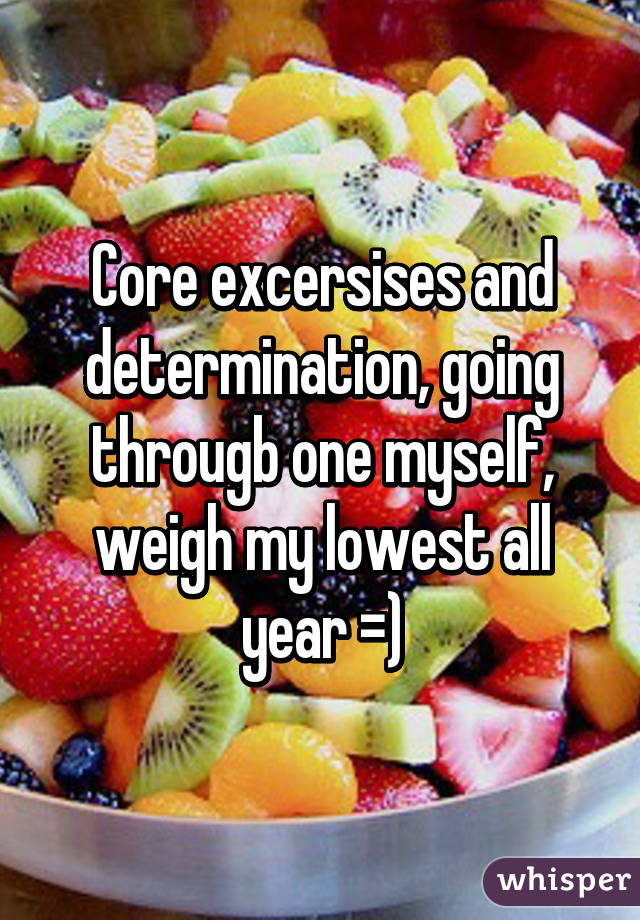 Core excersises and determination, going througb one myself, weigh my lowest all year =)