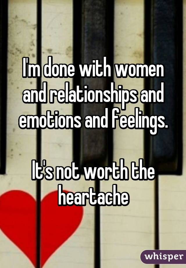 I'm done with women and relationships and emotions and feelings.

It's not worth the heartache