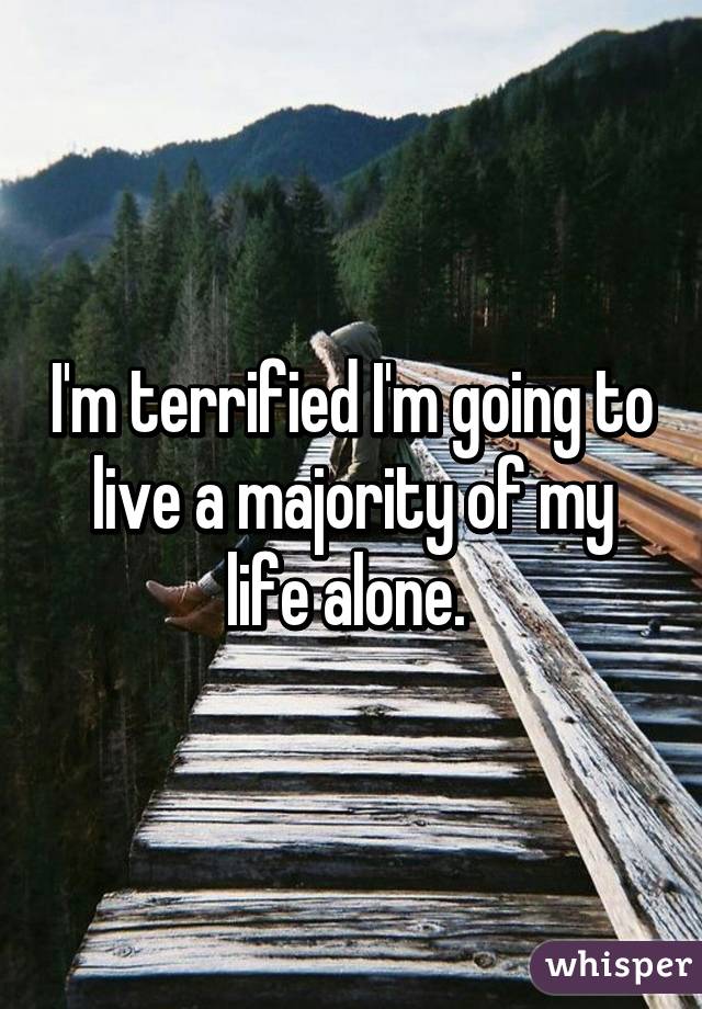 I'm terrified I'm going to live a majority of my life alone. 
