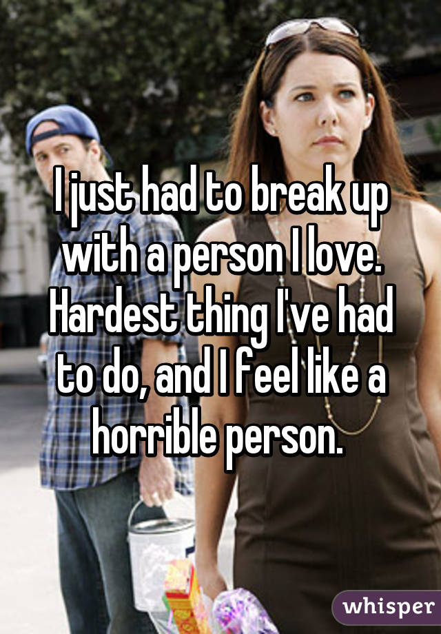 I just had to break up with a person I love. Hardest thing I've had to do, and I feel like a horrible person. 