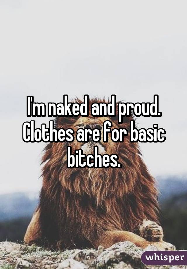 I'm naked and proud. Clothes are for basic bitches.