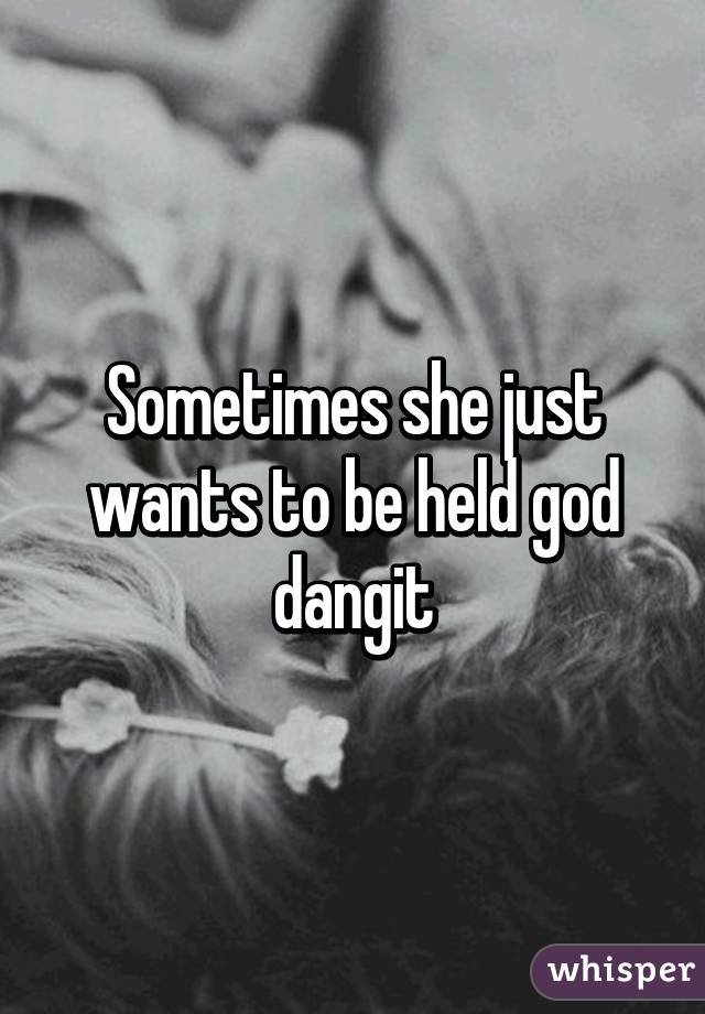 Sometimes she just wants to be held god dangit