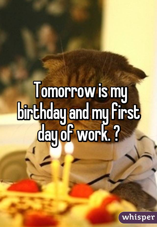  Tomorrow is my birthday and my first day of work. 😩