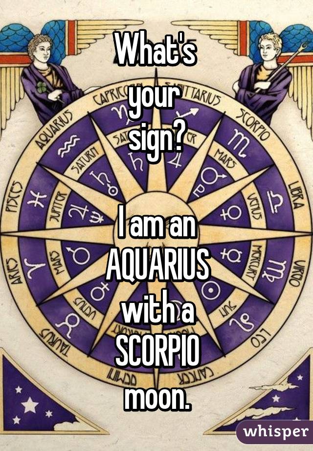 What's 
your 
sign?

I am an
AQUARIUS
with a
SCORPIO
moon.